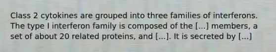 Class 2 cytokines are grouped into three families of interferons. The type I interferon family is composed of the [...] members, a set of about 20 related proteins, and [...]. It is secreted by [...]