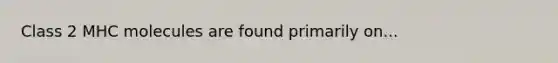 Class 2 MHC molecules are found primarily on...