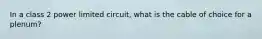 In a class 2 power limited circuit, what is the cable of choice for a plenum?