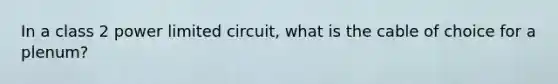 In a class 2 power limited circuit, what is the cable of choice for a plenum?