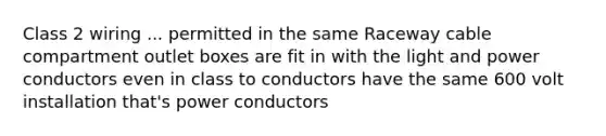 Class 2 wiring ... permitted in the same Raceway cable compartment outlet boxes are fit in with the light and power conductors even in class to conductors have the same 600 volt installation that's power conductors