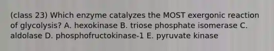 (class 23) Which enzyme catalyzes the MOST exergonic reaction of glycolysis? A. hexokinase B. triose phosphate isomerase C. aldolase D. phosphofructokinase-1 E. pyruvate kinase