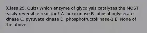 (Class 25, Quiz) Which enzyme of glycolysis catalyzes the MOST easily reversible reaction? A. hexokinase B. phosphoglycerate kinase C. pyruvate kinase D. phosphofructokinase-1 E. None of the above