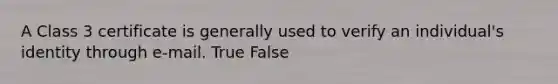 A Class 3 certificate is generally used to verify an individual's identity through e-mail. True False