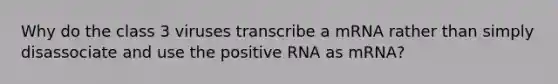 Why do the class 3 viruses transcribe a mRNA rather than simply disassociate and use the positive RNA as mRNA?