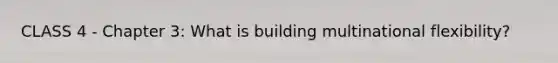 CLASS 4 - Chapter 3: What is building multinational flexibility?