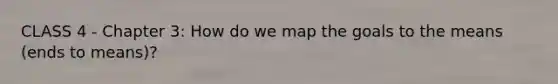 CLASS 4 - Chapter 3: How do we map the goals to the means (ends to means)?