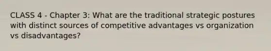 CLASS 4 - Chapter 3: What are the traditional strategic postures with distinct sources of competitive advantages vs organization vs disadvantages?