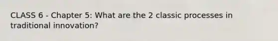 CLASS 6 - Chapter 5: What are the 2 classic processes in traditional innovation?