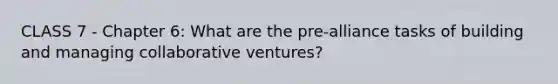 CLASS 7 - Chapter 6: What are the pre-alliance tasks of building and managing collaborative ventures?