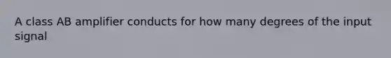 A class AB amplifier conducts for how many degrees of the input signal