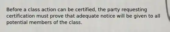 Before a class action can be certified, the party requesting certification must prove that adequate notice will be given to all potential members of the class.