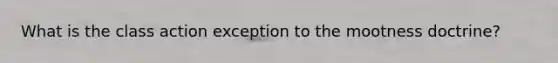 What is the class action exception to the mootness doctrine?