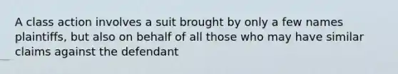 A class action involves a suit brought by only a few names plaintiffs, but also on behalf of all those who may have similar claims against the defendant