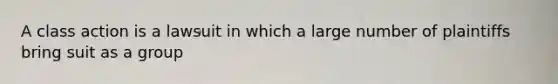 A class action is a lawsuit in which a large number of plaintiffs bring suit as a group