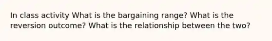 In class activity What is the bargaining range? What is the reversion outcome? What is the relationship between the two?