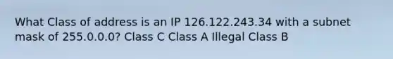 What Class of address is an IP 126.122.243.34 with a subnet mask of 255.0.0.0? Class C Class A Illegal Class B