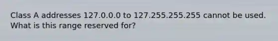 Class A addresses 127.0.0.0 to 127.255.255.255 cannot be used. What is this range reserved for?