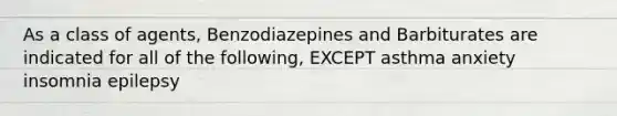 As a class of agents, Benzodiazepines and Barbiturates are indicated for all of the following, EXCEPT asthma anxiety insomnia epilepsy