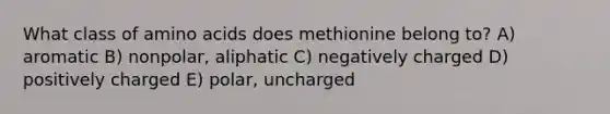 What class of amino acids does methionine belong to? A) aromatic B) nonpolar, aliphatic C) negatively charged D) positively charged E) polar, uncharged