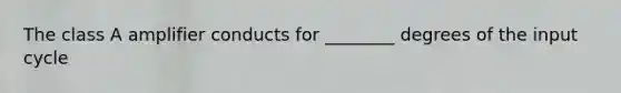 The class A amplifier conducts for ________ degrees of the input cycle