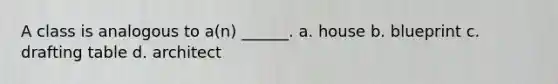 A class is analogous to a(n) ______. a. house b. blueprint c. drafting table d. architect