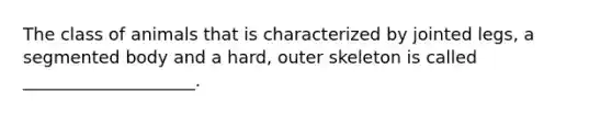 The class of animals that is characterized by jointed legs, a segmented body and a hard, outer skeleton is called ____________________.