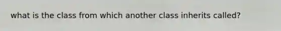 what is the class from which another class inherits called?