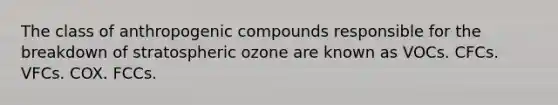 The class of anthropogenic compounds responsible for the breakdown of stratospheric ozone are known as VOCs. CFCs. VFCs. COX. FCCs.