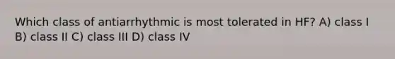 Which class of antiarrhythmic is most tolerated in HF? A) class I B) class II C) class III D) class IV