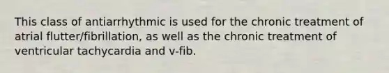 This class of antiarrhythmic is used for the chronic treatment of atrial flutter/fibrillation, as well as the chronic treatment of ventricular tachycardia and v-fib.