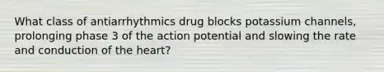 What class of antiarrhythmics drug blocks potassium channels, prolonging phase 3 of the action potential and slowing the rate and conduction of the heart?