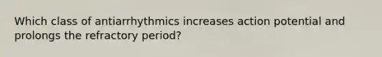 Which class of antiarrhythmics increases action potential and prolongs the refractory period?