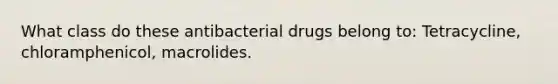 What class do these antibacterial drugs belong to: Tetracycline, chloramphenicol, macrolides.