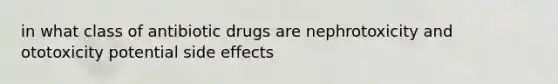 in what class of antibiotic drugs are nephrotoxicity and ototoxicity potential side effects