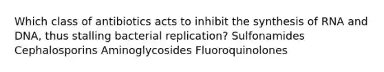 Which class of antibiotics acts to inhibit the synthesis of RNA and DNA, thus stalling bacterial replication? Sulfonamides Cephalosporins Aminoglycosides Fluoroquinolones