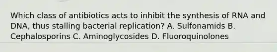 Which class of antibiotics acts to inhibit the synthesis of RNA and DNA, thus stalling bacterial replication? A. Sulfonamids B. Cephalosporins C. Aminoglycosides D. Fluoroquinolones