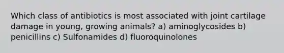 Which class of antibiotics is most associated with joint cartilage damage in young, growing animals? a) aminoglycosides b) penicillins c) Sulfonamides d) fluoroquinolones