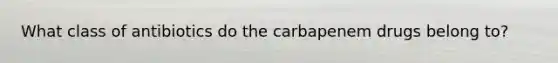 What class of antibiotics do the carbapenem drugs belong to?