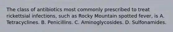 The class of antibiotics most commonly prescribed to treat rickettsial infections, such as Rocky Mountain spotted fever, is A. Tetracyclines. B. Penicillins. C. Aminoglycosides. D. Sulfonamides.