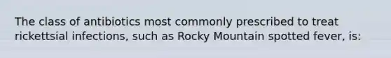 The class of antibiotics most commonly prescribed to treat rickettsial infections, such as Rocky Mountain spotted fever, is: