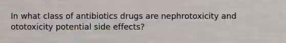 In what class of antibiotics drugs are nephrotoxicity and ototoxicity potential side effects?