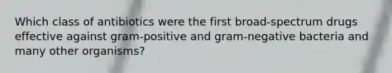 Which class of antibiotics were the first broad-spectrum drugs effective against gram-positive and gram-negative bacteria and many other organisms?