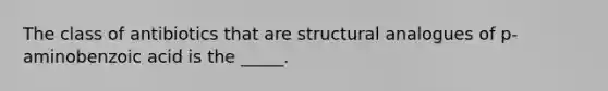 The class of antibiotics that are structural analogues of p-aminobenzoic acid is the _____.