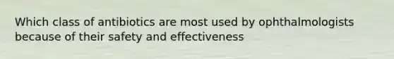 Which class of antibiotics are most used by ophthalmologists because of their safety and effectiveness