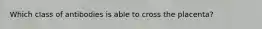 Which class of antibodies is able to cross the placenta?