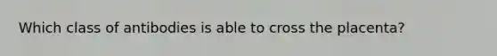 Which class of antibodies is able to cross the placenta?