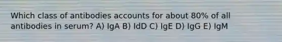 Which class of antibodies accounts for about 80% of all antibodies in serum? A) IgA B) IdD C) IgE D) IgG E) IgM