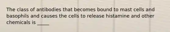 The class of antibodies that becomes bound to mast cells and basophils and causes the cells to release histamine and other chemicals is _____