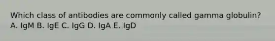 Which class of antibodies are commonly called gamma globulin? A. IgM B. IgE C. IgG D. IgA E. IgD